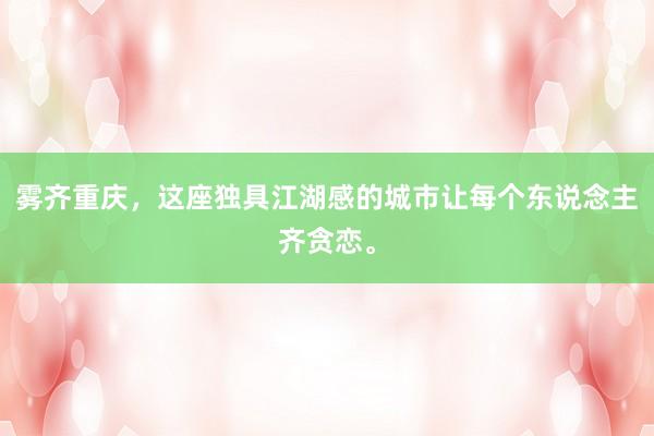 雾齐重庆，这座独具江湖感的城市让每个东说念主齐贪恋。